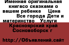 Именная оригинальная книгасо сказками о вашем ребенке  › Цена ­ 1 500 - Все города Дети и материнство » Услуги   . Красноярский край,Сосновоборск г.